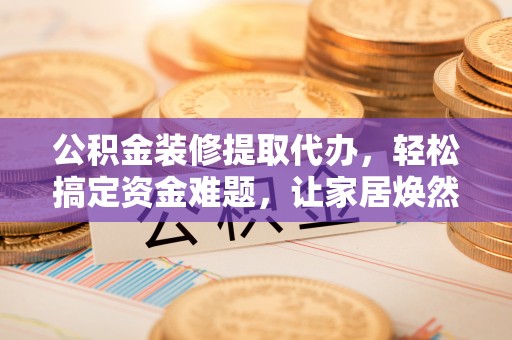 湘桥公积金装修提取代办，轻松搞定资金难题，让家居焕然一新
