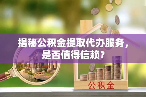 湘桥揭秘公积金提取代办服务，是否值得信赖？