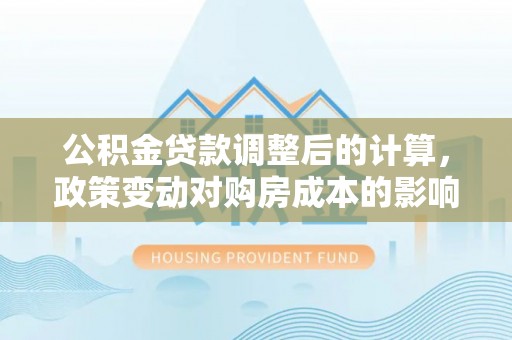 湘桥公积金贷款调整后的计算，政策变动对购房成本的影响分析