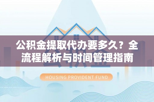 湘桥公积金提取代办要多久？全流程解析与时间管理指南