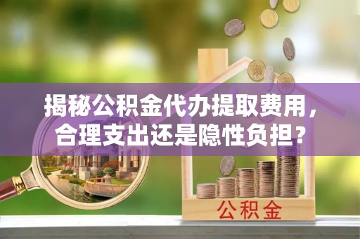 湘桥揭秘公积金代办提取费用，合理支出还是隐性负担？