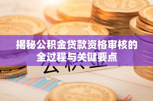 湘桥揭秘公积金贷款资格审核的全过程与关键要点