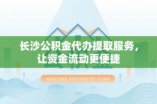 湘桥长沙公积金代办提取服务，让资金流动更便捷