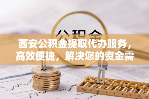 湘桥西安公积金提取代办服务，高效便捷，解决您的资金需求