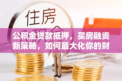 湘桥公积金贷款抵押，买房融资新策略，如何最大化你的财务自由