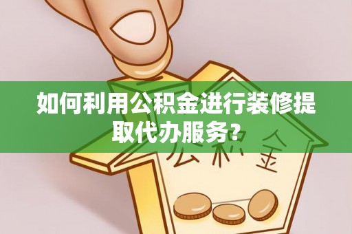 湘桥如何利用公积金进行装修提取代办服务？