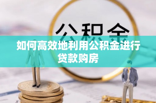 湘桥如何高效地利用公积金进行贷款购房
