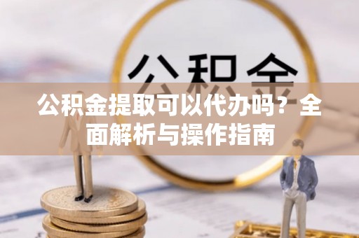 湘桥公积金提取可以代办吗？全面解析与操作指南
